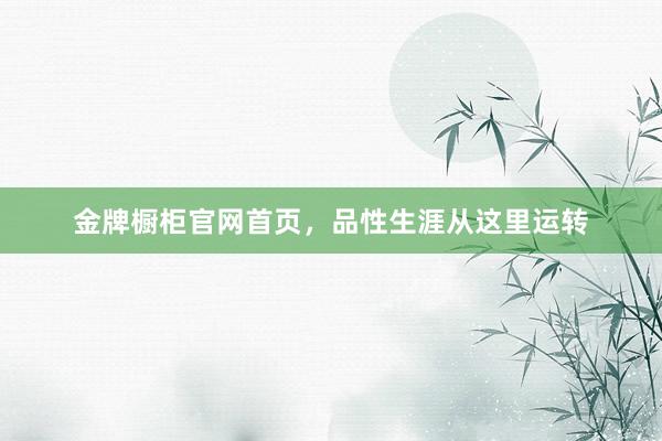 金牌橱柜官网首页，品性生涯从这里运转