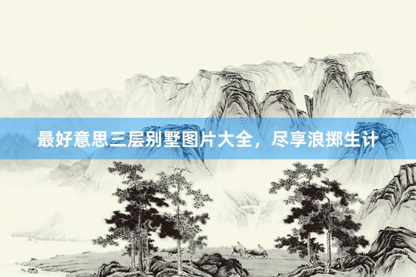 最好意思三层别墅图片大全，尽享浪掷生计