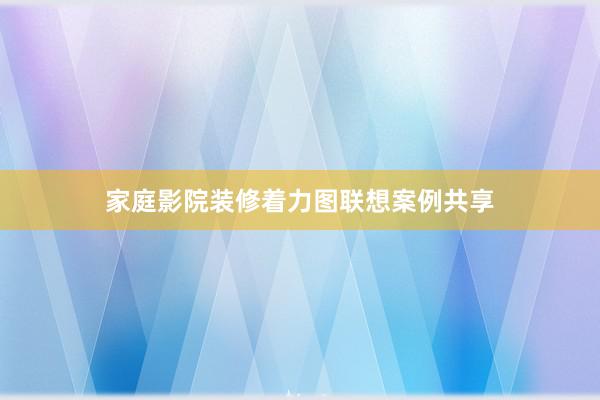 家庭影院装修着力图联想案例共享