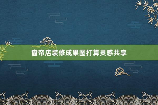 窗帘店装修成果图打算灵感共享