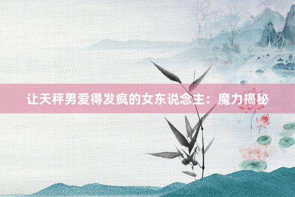 让天秤男爱得发疯的女东说念主：魔力揭秘