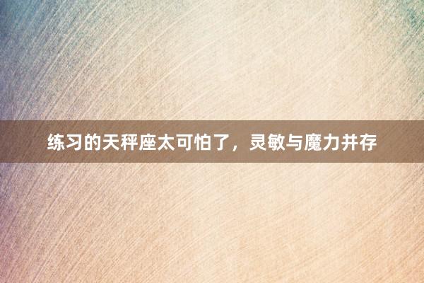 练习的天秤座太可怕了，灵敏与魔力并存