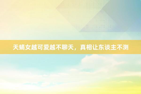 天蝎女越可爱越不聊天，真相让东谈主不测