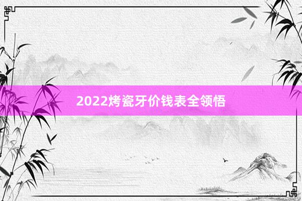 2022烤瓷牙价钱表全领悟