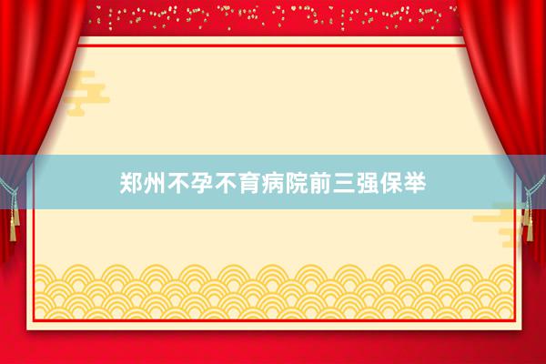 郑州不孕不育病院前三强保举