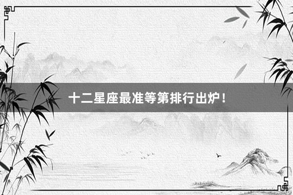 十二星座最准等第排行出炉！