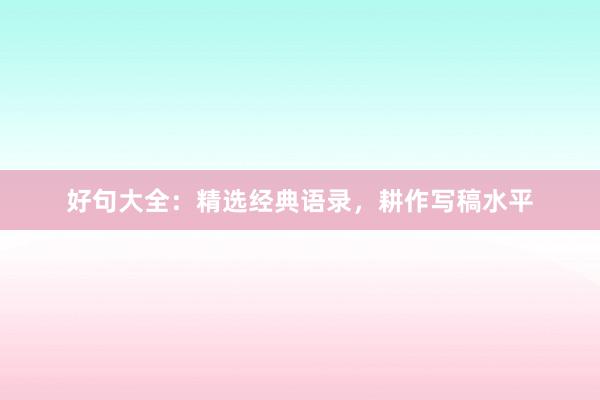 好句大全：精选经典语录，耕作写稿水平
