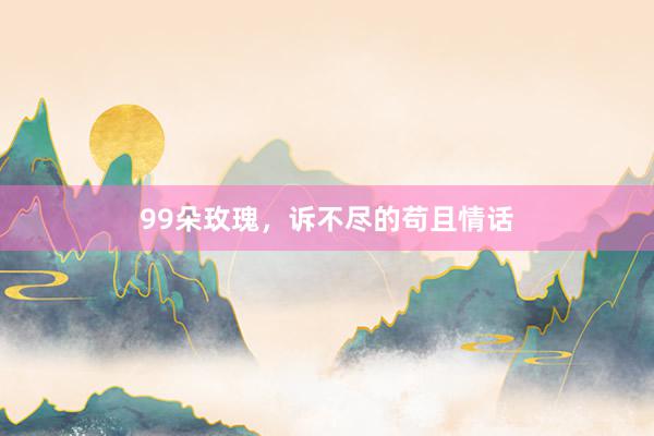 99朵玫瑰，诉不尽的苟且情话
