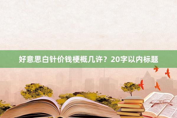 好意思白针价钱梗概几许？20字以内标题