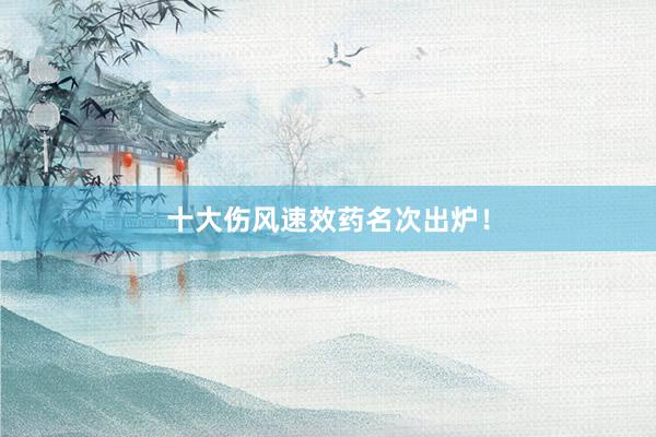 十大伤风速效药名次出炉！