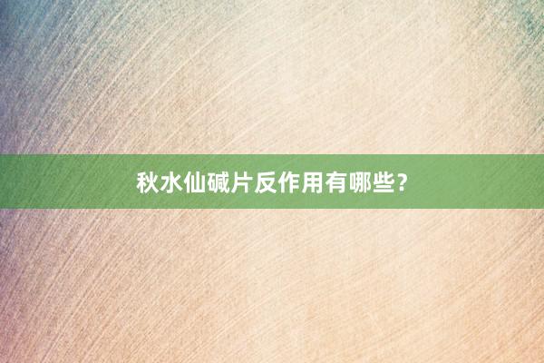 秋水仙碱片反作用有哪些？
