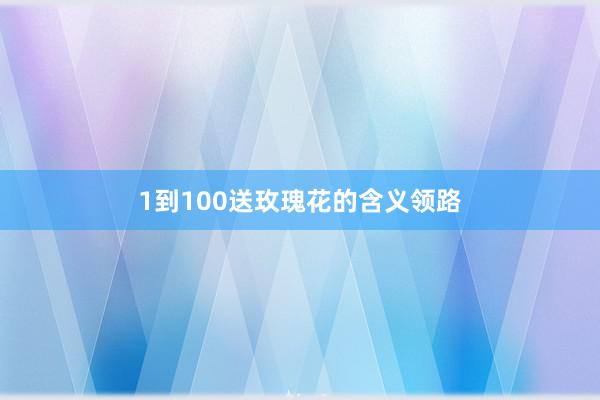 1到100送玫瑰花的含义领路