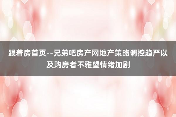 跟着房首页--兄弟吧房产网地产策略调控趋严以及购房者不雅望情绪加剧