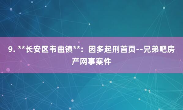 9. **长安区韦曲镇**:因多起刑首页--兄弟吧房产网事案件